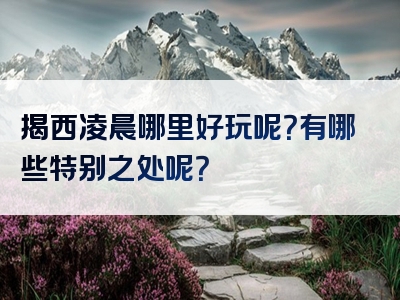 揭西凌晨哪里好玩呢？有哪些特别之处呢？