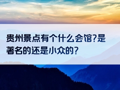 贵州景点有个什么会馆？是著名的还是小众的？