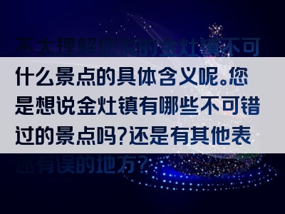 不太理解您说的金灶镇不可什么景点的具体含义呢。您是想说金灶镇有哪些不可错过的景点吗？还是有其他表述有误的地方？