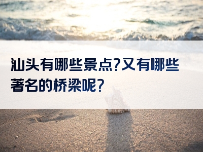 汕头有哪些景点？又有哪些著名的桥梁呢？