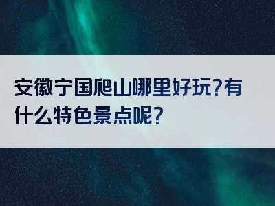 安徽宁国爬山哪里好玩？有什么特色景点呢？
