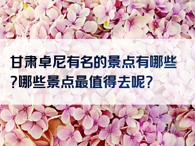 甘肃卓尼有名的景点有哪些？哪些景点最值得去呢？