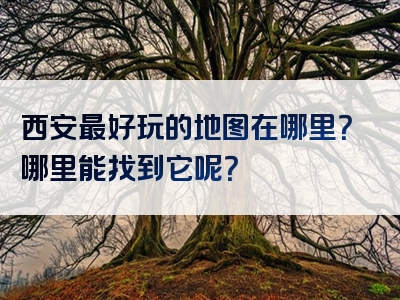 西安最好玩的地图在哪里？哪里能找到它呢？