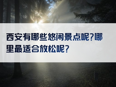 西安有哪些悠闲景点呢？哪里最适合放松呢？