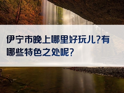 伊宁市晚上哪里好玩儿？有哪些特色之处呢？