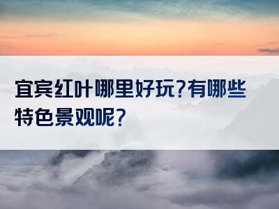 宜宾红叶哪里好玩？有哪些特色景观呢？