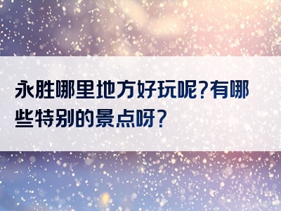 永胜哪里地方好玩呢？有哪些特别的景点呀？