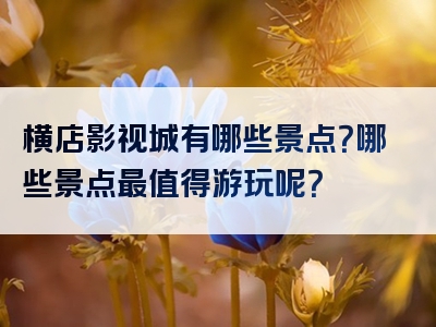 横店影视城有哪些景点？哪些景点最值得游玩呢？
