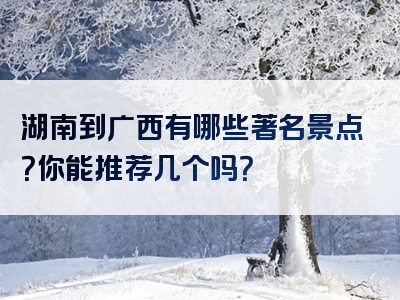 湖南到广西有哪些著名景点？你能推荐几个吗？