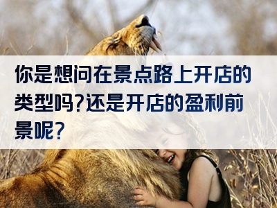 你是想问在景点路上开店的类型吗？还是开店的盈利前景呢？