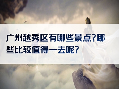 广州越秀区有哪些景点？哪些比较值得一去呢？