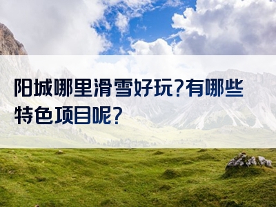 阳城哪里滑雪好玩？有哪些特色项目呢？