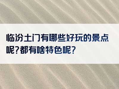 临汾土门有哪些好玩的景点呢？都有啥特色呢？