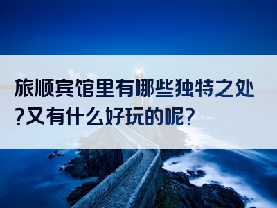 旅顺宾馆里有哪些独特之处？又有什么好玩的呢？