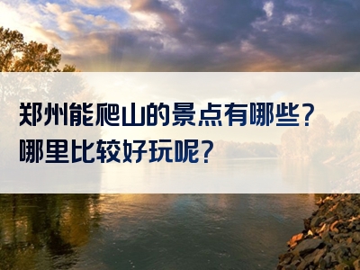 郑州能爬山的景点有哪些？哪里比较好玩呢？