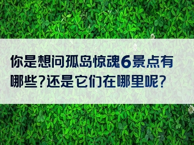 你是想问孤岛惊魂6景点有哪些？还是它们在哪里呢？