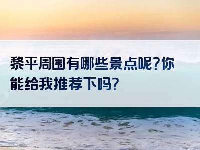 黎平周围有哪些景点呢？你能给我推荐下吗？