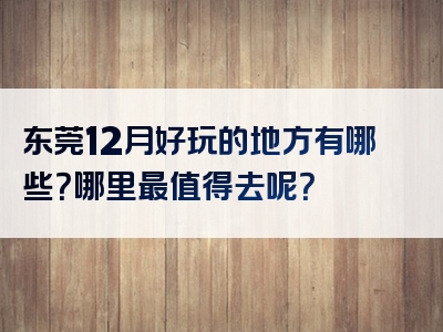 东莞12月好玩的地方有哪些？哪里最值得去呢？