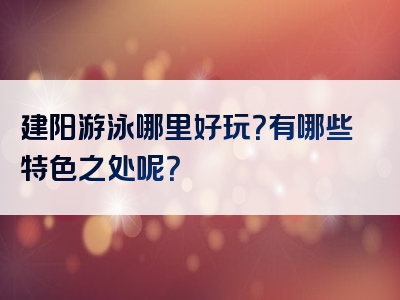 建阳游泳哪里好玩？有哪些特色之处呢？