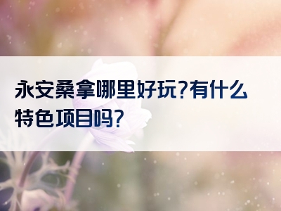 永安桑拿哪里好玩？有什么特色项目吗？