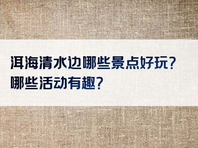 洱海清水边哪些景点好玩？哪些活动有趣？