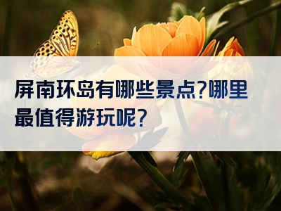 屏南环岛有哪些景点？哪里最值得游玩呢？
