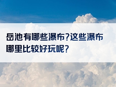 岳池有哪些瀑布？这些瀑布哪里比较好玩呢？