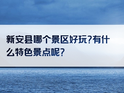 新安县哪个景区好玩？有什么特色景点呢？