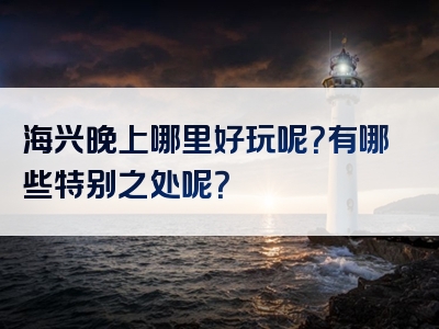 海兴晚上哪里好玩呢？有哪些特别之处呢？