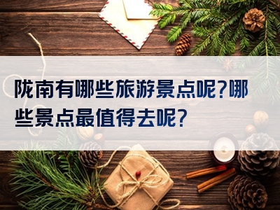 陇南有哪些旅游景点呢？哪些景点最值得去呢？
