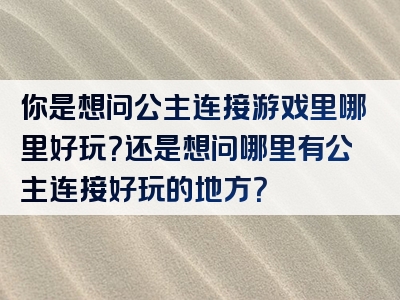 你是想问公主连接游戏里哪里好玩？还是想问哪里有公主连接好玩的地方？