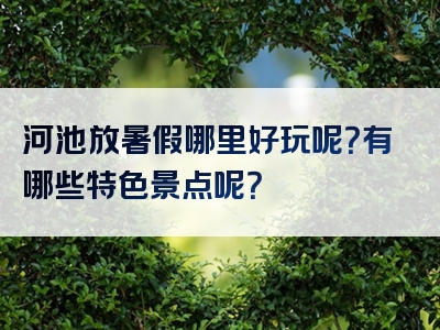 河池放暑假哪里好玩呢？有哪些特色景点呢？