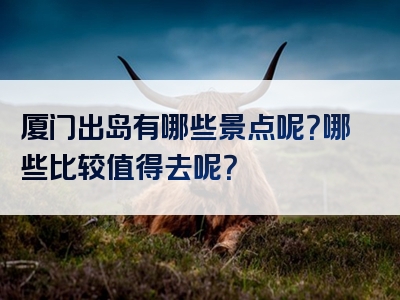 厦门出岛有哪些景点呢？哪些比较值得去呢？