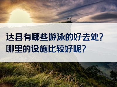 达县有哪些游泳的好去处？哪里的设施比较好呢？