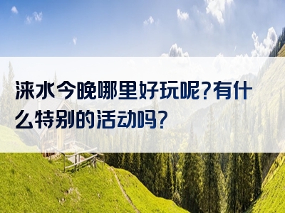 涞水今晚哪里好玩呢？有什么特别的活动吗？