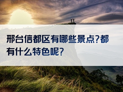 邢台信都区有哪些景点？都有什么特色呢？