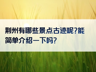 荆州有哪些景点古迹呢？能简单介绍一下吗？