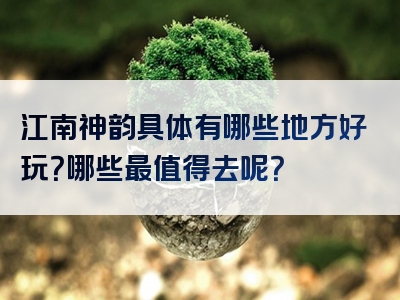 江南神韵具体有哪些地方好玩？哪些最值得去呢？