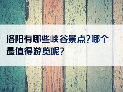 洛阳有哪些峡谷景点？哪个最值得游览呢？