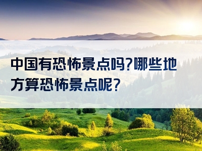 中国有恐怖景点吗？哪些地方算恐怖景点呢？