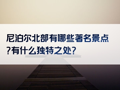 尼泊尔北部有哪些著名景点？有什么独特之处？