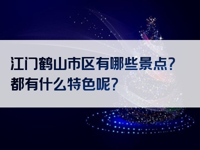 江门鹤山市区有哪些景点？都有什么特色呢？