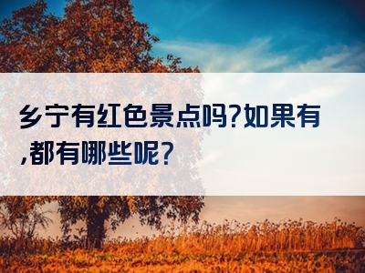 乡宁有红色景点吗？如果有，都有哪些呢？