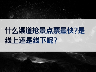 什么渠道抢景点票最快？是线上还是线下呢？