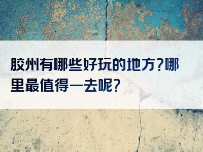 胶州有哪些好玩的地方？哪里最值得一去呢？
