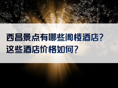 西昌景点有哪些阁楼酒店？这些酒店价格如何？