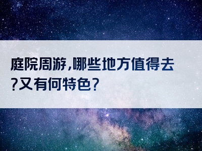 庭院周游，哪些地方值得去？又有何特色？