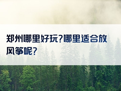 郑州哪里好玩？哪里适合放风筝呢？