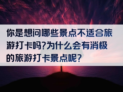 你是想问哪些景点不适合旅游打卡吗？为什么会有消极的旅游打卡景点呢？
