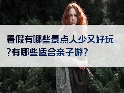 暑假有哪些景点人少又好玩？有哪些适合亲子游？